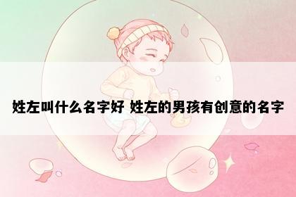 姓左叫什么名字好 姓左的男孩有创意的名字