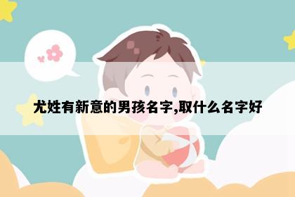 尤姓有新意的男孩名字,取什么名字好